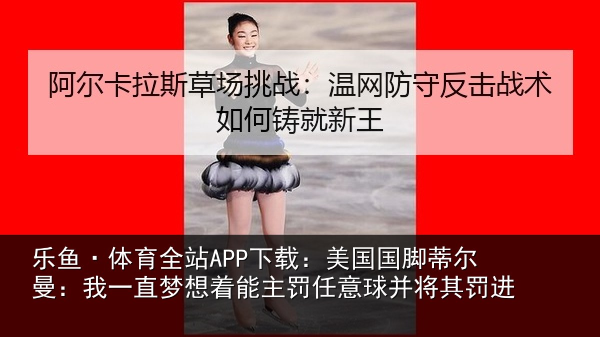 乐鱼·体育全站APP下载：美国国脚蒂尔曼：我一直梦想着能主罚任意球并将其罚进