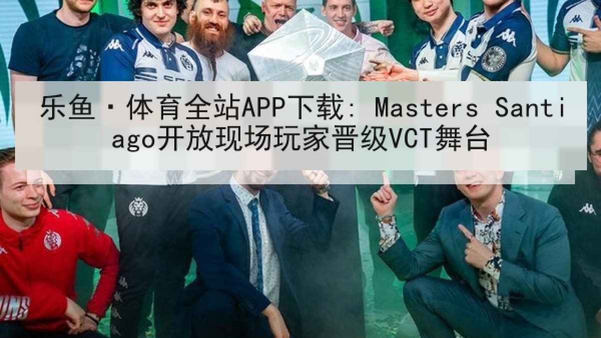 乐鱼·体育全站APP下载: Masters Santiago开放现场玩家晋级VCT舞台
