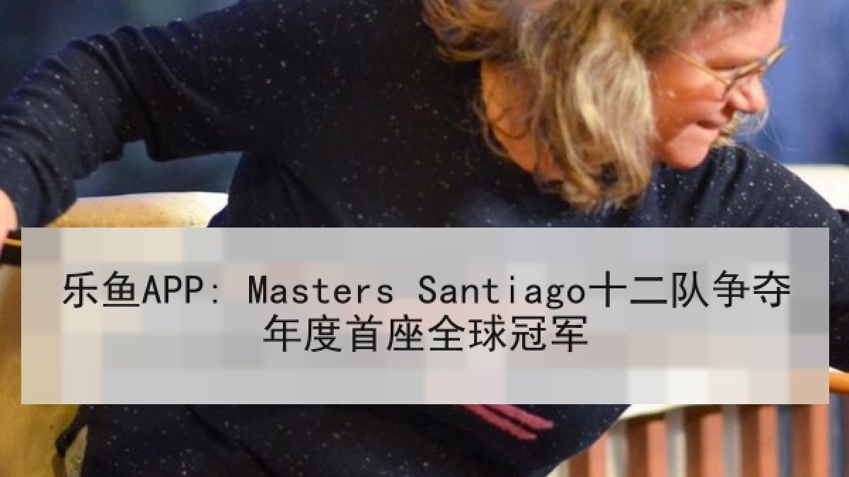 乐鱼APP: Masters Santiago十二队争夺年度首座全球冠军