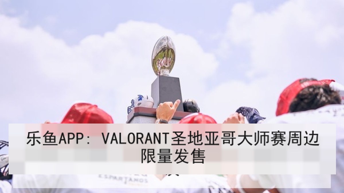 乐鱼APP: VALORANT圣地亚哥大师赛周边限量发售