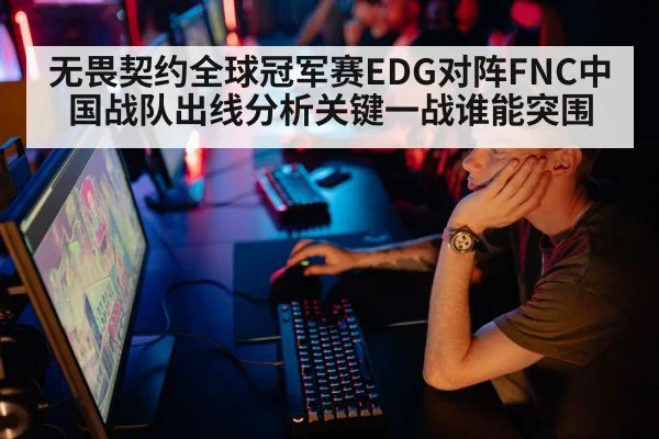 无畏契约全球冠军赛EDG对阵FNC中国战队出线分析关键一战谁能突围
