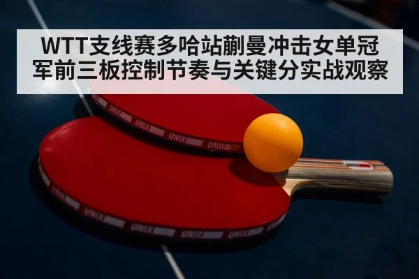 WTT支线赛多哈站蒯曼冲击女单冠军前三板控制节奏与关键分实战观察