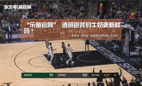 “乐鱼官网”
透明包装的牛奶更新鲜吗？