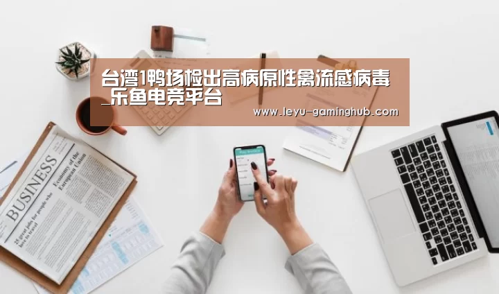 台湾1鸭场检出高病原性禽流感病毒_乐鱼电竞平台