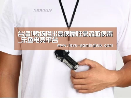 台湾1鸭场检出高病原性禽流感病毒_乐鱼电竞平台(图3) 乐鱼官网