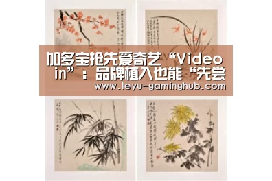 加多宝抢先爱奇艺“Video in”：品牌植入也能“先尝后买”|乐鱼官方入口