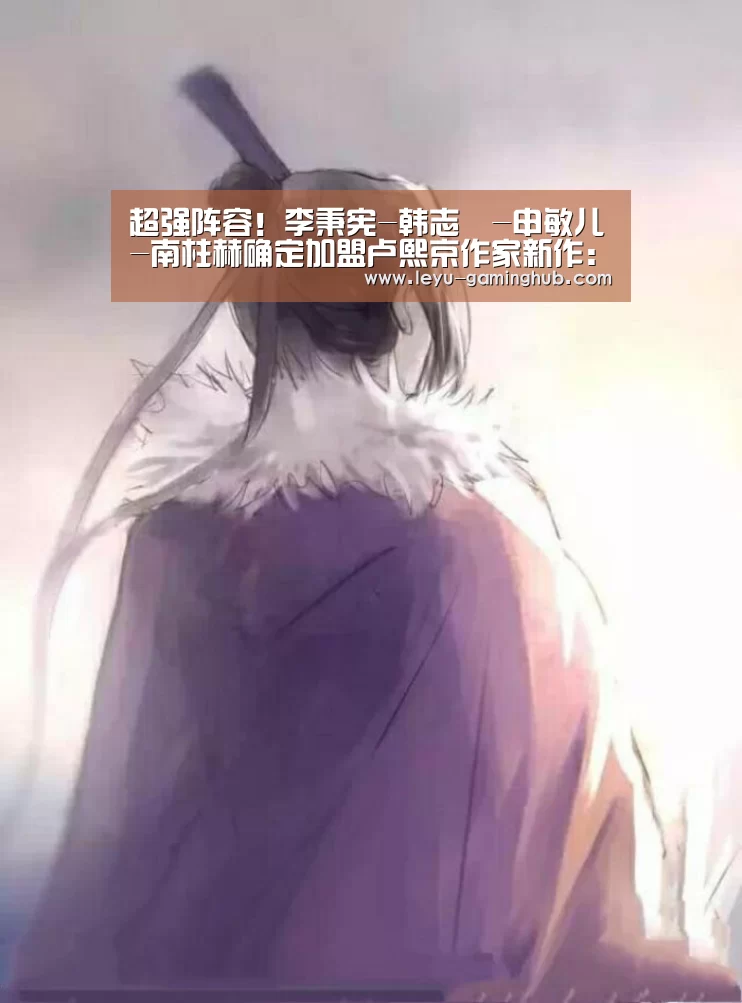 超强阵容！李秉宪-韩志旼-申敏儿-南柱赫确定加盟卢熙京作家新作：乐鱼官网