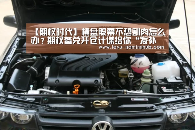 【期权时代】横盘股票不想割肉怎么办?期权备兑开仓计谋给你“发补助”!【乐鱼电竞平台】(图2) 乐鱼官方入口